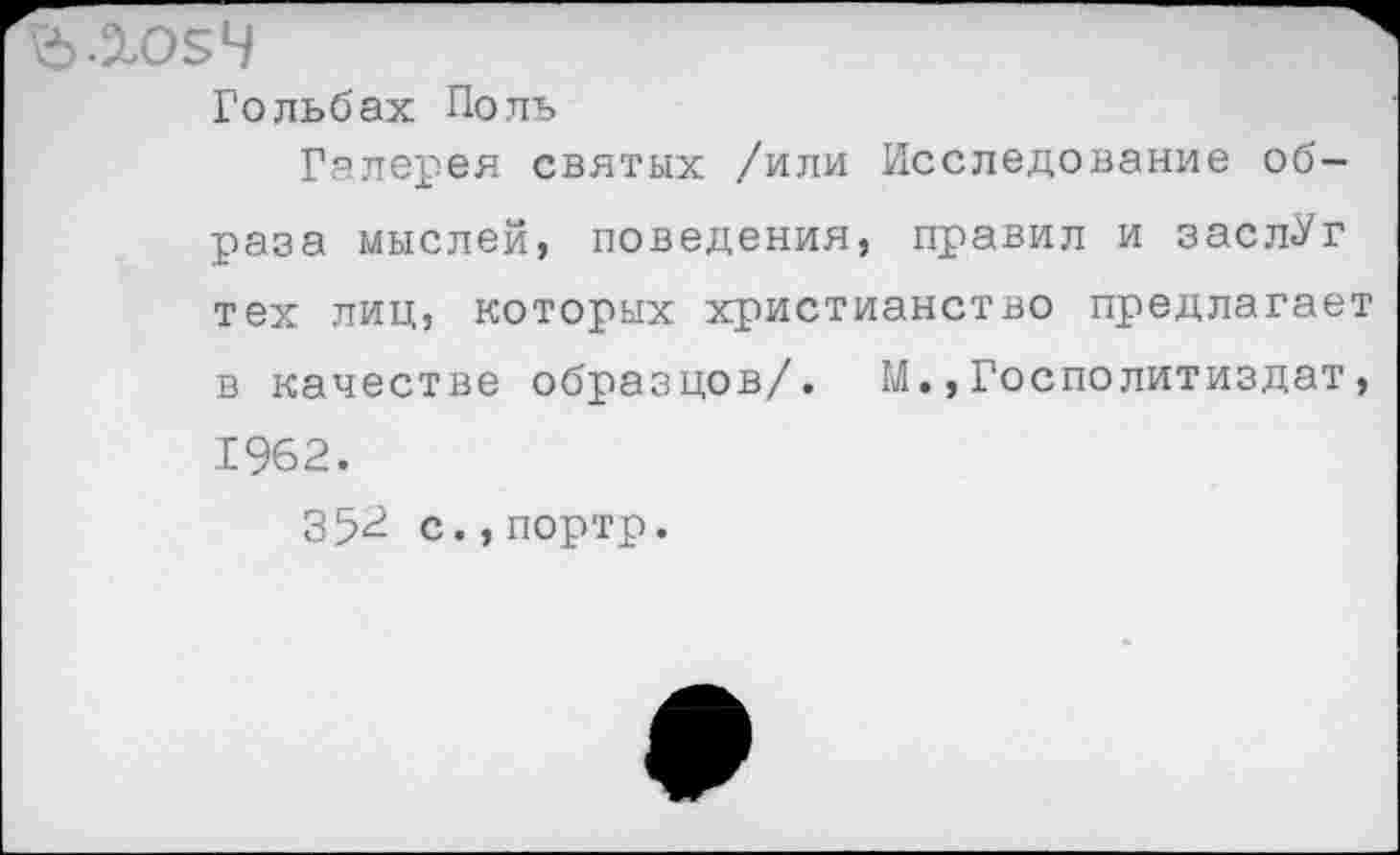 ﻿Гольбах Поль
Галерея святых /или Исследование образа мыслей, поведения, правил и заслУг тех лиц, которых христианство предлагает в качестве образцов/. М.,Госполитиздат, 1962.
352 с.,портр.